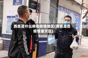西昌是什么病毒疫情地区(西昌是否疫情重灾区)