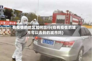 有疫情的地区如何出行(在有疫情的城市可以去别的城市吗)