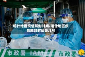 喀什地区疫情解封时间/喀什地区疫情解封时间是几号