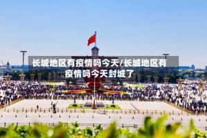 长城地区有疫情吗今天/长城地区有疫情吗今天封城了