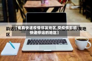 【电商快递疫情停发地区,受疫情影响快递停运的地区】