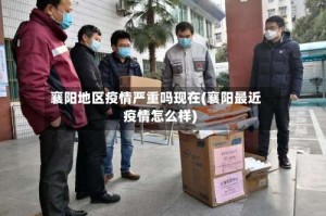 襄阳地区疫情严重吗现在(襄阳最近疫情怎么样)