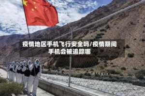 疫情地区手机飞行安全吗/疫情期间手机会被追踪哪