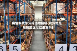 疫情发货怎么筛选地区呢(发货地是疫情地区可以退货吗)