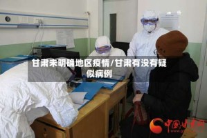 甘肃未明确地区疫情/甘肃有没有疑似病例