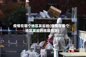 疫情在哪个地区发起的(疫情在哪个地区发起的核酸检测)
