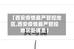 【西安疫情最严管控地区,西安疫情最严管控地区是哪里】