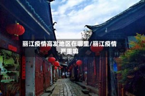 丽江疫情高发地区在哪里/丽江疫情严重嘛