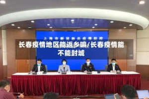 长春疫情地区能返乡嘛/长春疫情能不能封城