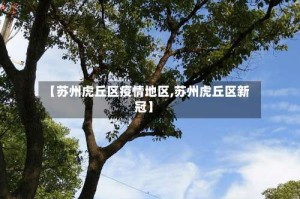 【苏州虎丘区疫情地区,苏州虎丘区新冠】