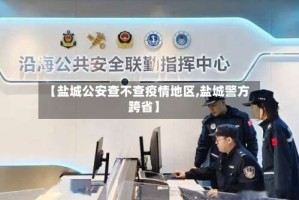 【盐城公安查不查疫情地区,盐城警方跨省】