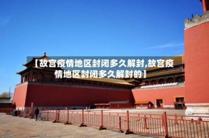 【故宫疫情地区封闭多久解封,故宫疫情地区封闭多久解封的】