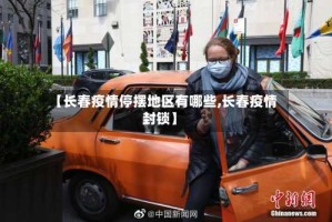 【长春疫情停摆地区有哪些,长春疫情封锁】