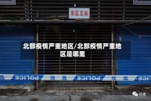 北部疫情严重地区/北部疫情严重地区是哪里