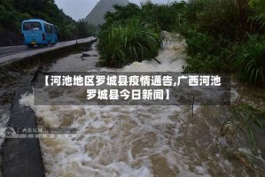【河池地区罗城县疫情通告,广西河池罗城县今日新闻】