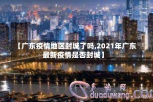 【广东疫情地区封城了吗,2021年广东最新疫情是否封城】