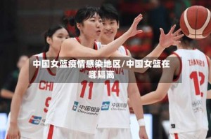 中国女篮疫情感染地区/中国女篮在哪隔离