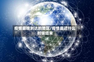 疫情最晚到达的地区/疫情最迟什么时候结束