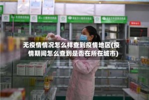 无疫情情况怎么样查到疫情地区(疫情期间怎么查到是否在所在城市)