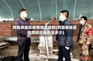 阿勒泰地区疫情响应级别(阿勒泰地区疫情响应级别是多少)