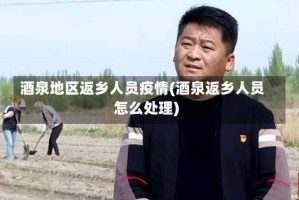 酒泉地区返乡人员疫情(酒泉返乡人员怎么处理)