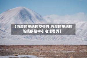 【西藏阿里地区疫情办,西藏阿里地区防疫疾控中心电话号码】