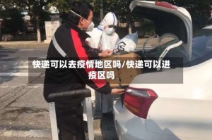 快递可以去疫情地区吗/快递可以进疫区吗