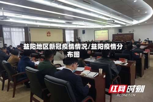益阳地区新冠疫情情况/益阳疫情分布图-第1张图片