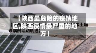 【陕西最危险的疫情地区,陕西疫情最严重的地方】-第1张图片