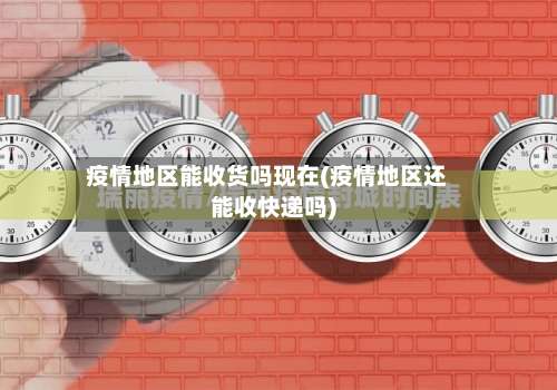 疫情地区能收货吗现在(疫情地区还能收快递吗)-第1张图片