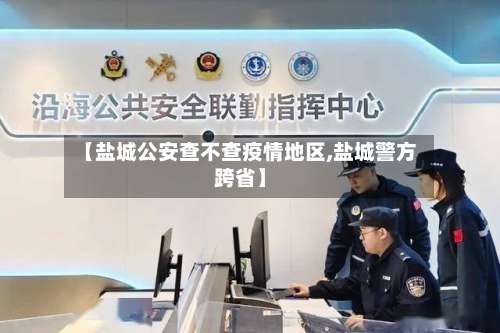 【盐城公安查不查疫情地区,盐城警方跨省】-第1张图片