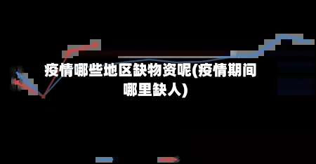 疫情哪些地区缺物资呢(疫情期间哪里缺人)-第2张图片
