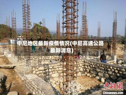 中尼地区最新疫情情况(中尼高速公路最新消息)-第1张图片