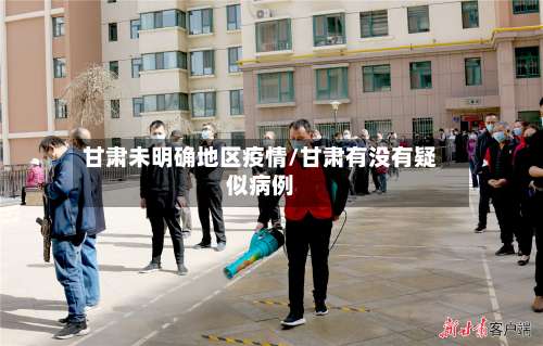 甘肃未明确地区疫情/甘肃有没有疑似病例-第3张图片