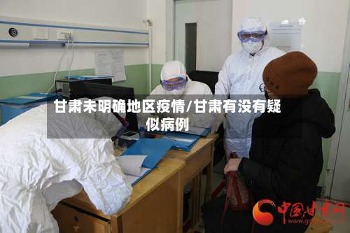 甘肃未明确地区疫情/甘肃有没有疑似病例-第1张图片