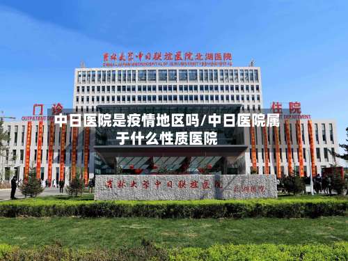 中日医院是疫情地区吗/中日医院属于什么性质医院-第1张图片