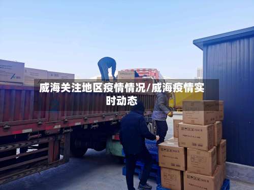威海关注地区疫情情况/威海疫情实时动态-第2张图片