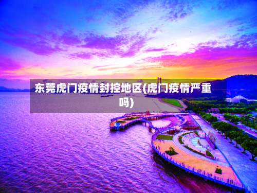 东莞虎门疫情封控地区(虎门疫情严重吗)-第1张图片