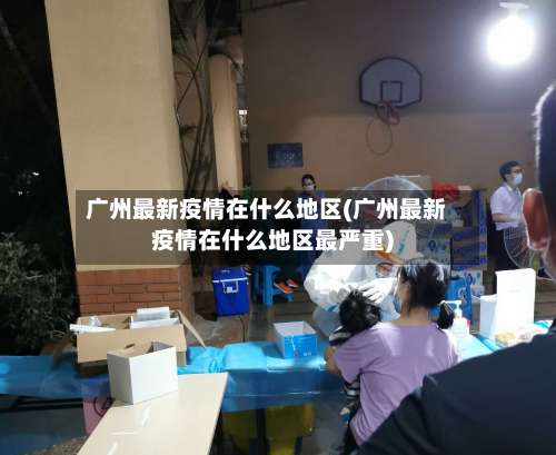广州最新疫情在什么地区(广州最新疫情在什么地区最严重)-第1张图片