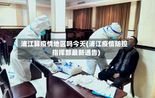 浦江算疫情地区吗今天(浦江疫情防控指挥部最新通告)-第2张图片
