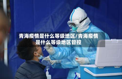 青海疫情是什么等级地区/青海疫情是什么等级地区管控-第2张图片