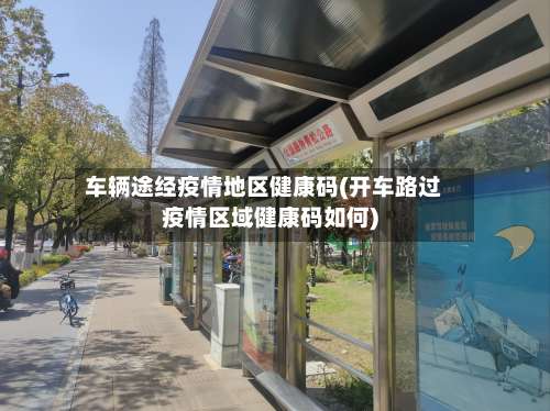 车辆途经疫情地区健康码(开车路过疫情区域健康码如何)-第1张图片
