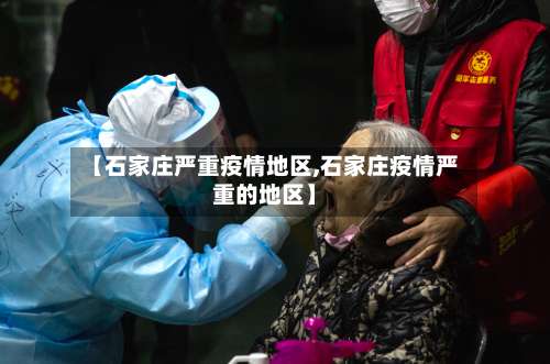 【石家庄严重疫情地区,石家庄疫情严重的地区】-第1张图片