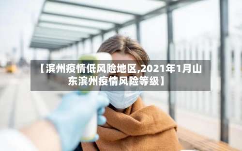 【滨州疫情低风险地区,2021年1月山东滨州疫情风险等级】-第3张图片
