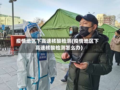 疫情地区下高速核酸检测(疫情地区下高速核酸检测怎么办)-第2张图片