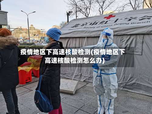 疫情地区下高速核酸检测(疫情地区下高速核酸检测怎么办)-第3张图片