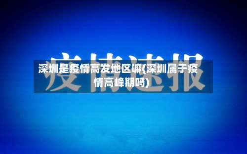 深圳是疫情高发地区嘛(深圳属于疫情高峰期吗)-第1张图片