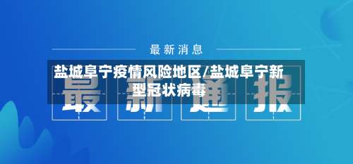 盐城阜宁疫情风险地区/盐城阜宁新型冠状病毒-第1张图片