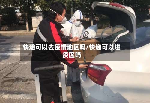 快递可以去疫情地区吗/快递可以进疫区吗-第1张图片