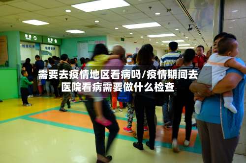 需要去疫情地区看病吗/疫情期间去医院看病需要做什么检查-第2张图片